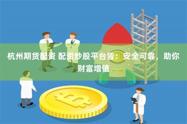 杭州期货配资 配资炒股平台皆：安全可靠，助你财富增值