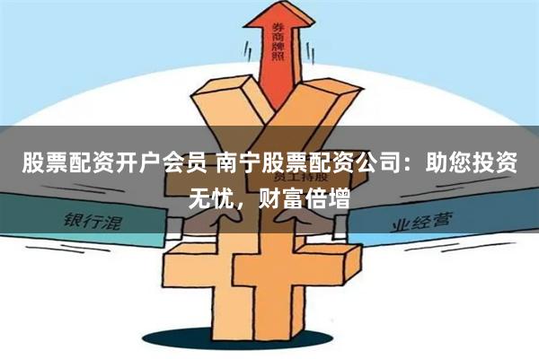 股票配资开户会员 南宁股票配资公司：助您投资无忧，财富倍增