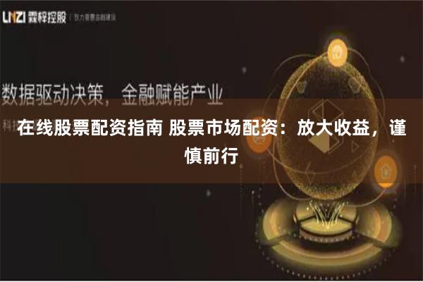 在线股票配资指南 股票市场配资：放大收益，谨慎前行