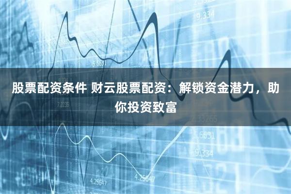 股票配资条件 财云股票配资：解锁资金潜力，助你投资致富
