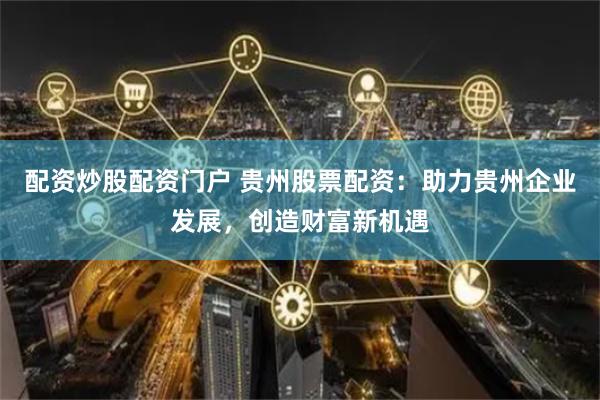 配资炒股配资门户 贵州股票配资：助力贵州企业发展，创造财富新机遇
