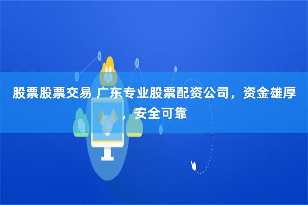 股票股票交易 广东专业股票配资公司，资金雄厚，安全可靠