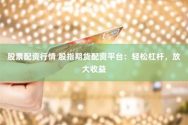股票配资行情 股指期货配资平台：轻松杠杆，放大收益