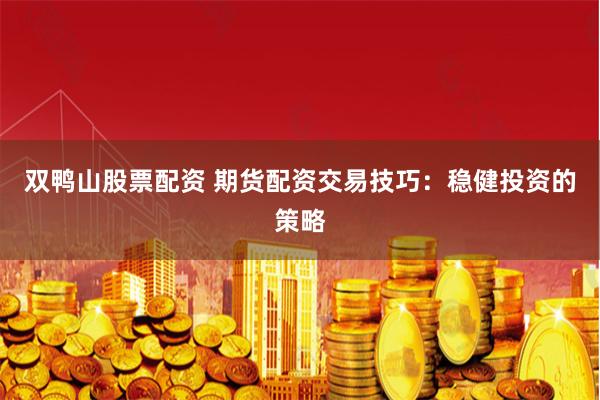双鸭山股票配资 期货配资交易技巧：稳健投资的策略