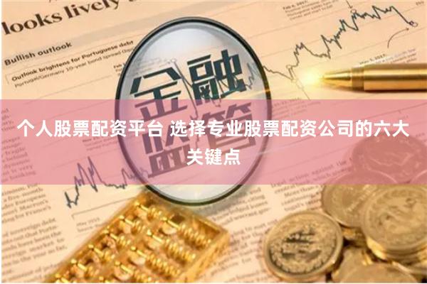 个人股票配资平台 选择专业股票配资公司的六大关键点