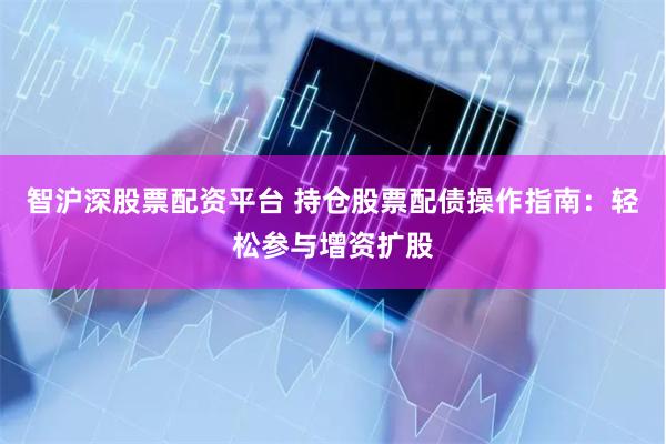 智沪深股票配资平台 持仓股票配债操作指南：轻松参与增资扩股