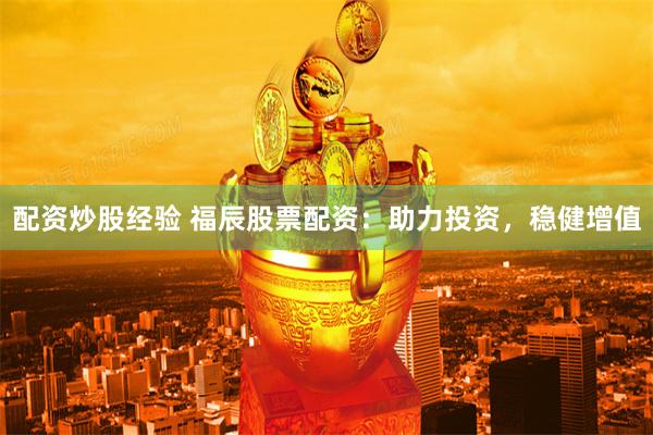 配资炒股经验 福辰股票配资：助力投资，稳健增值