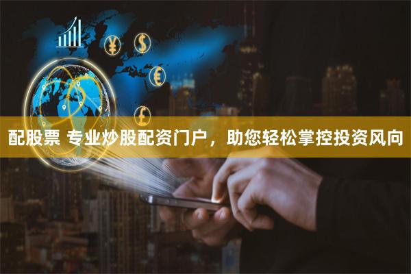 配股票 专业炒股配资门户，助您轻松掌控投资风向