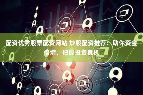 配资优秀股票配资网站 炒股配资推荐：助你资金倍增，把握投资良机