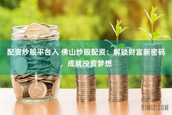 配资炒股平台入 佛山炒股配资：解锁财富新密码，成就投资梦想