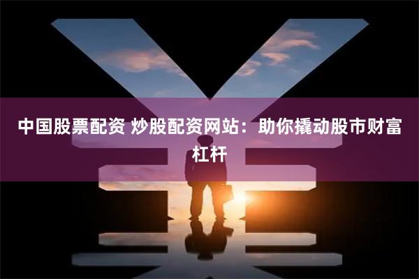 中国股票配资 炒股配资网站：助你撬动股市财富杠杆