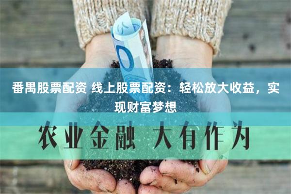 番禺股票配资 线上股票配资：轻松放大收益，实现财富梦想