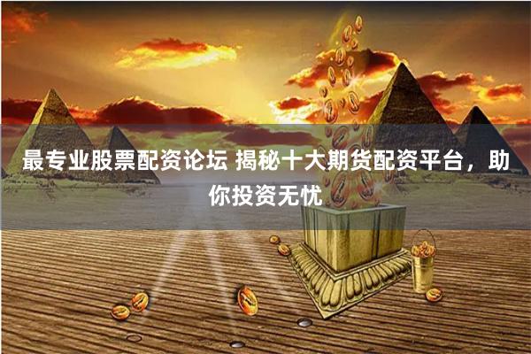 最专业股票配资论坛 揭秘十大期货配资平台，助你投资无忧
