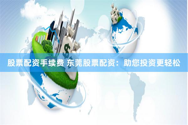 股票配资手续费 东莞股票配资：助您投资更轻松