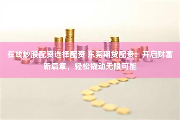 在线炒股配资选择配资 东莞期货配资：开启财富新篇章，轻松撬动无限可能