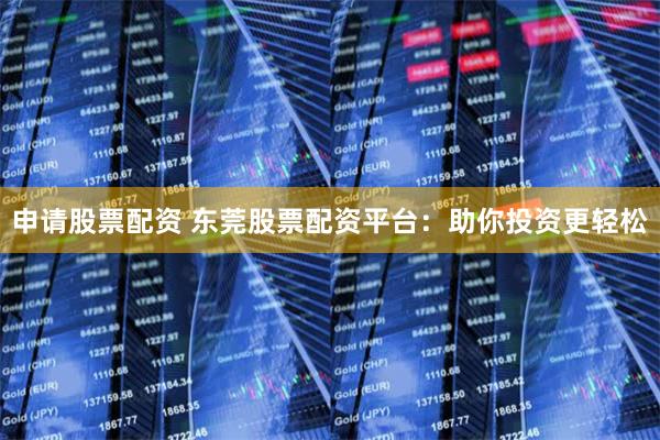申请股票配资 东莞股票配资平台：助你投资更轻松