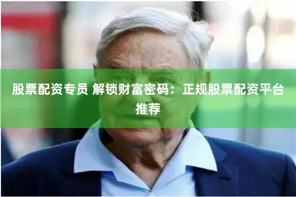 股票配资专员 解锁财富密码：正规股票配资平台推荐