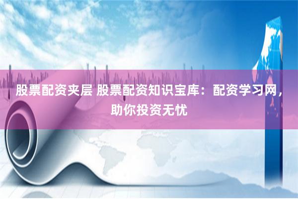 股票配资夹层 股票配资知识宝库：配资学习网，助你投资无忧