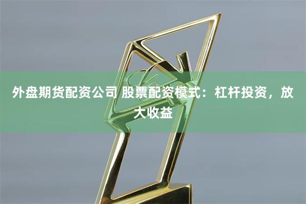 外盘期货配资公司 股票配资模式:杠杆投资,放大收益