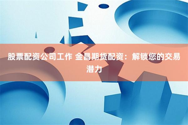 股票配资公司工作 金昌期货配资:解锁您的交易潜力