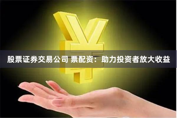 股票证券交易公司 票配资:助力投资者放大收益