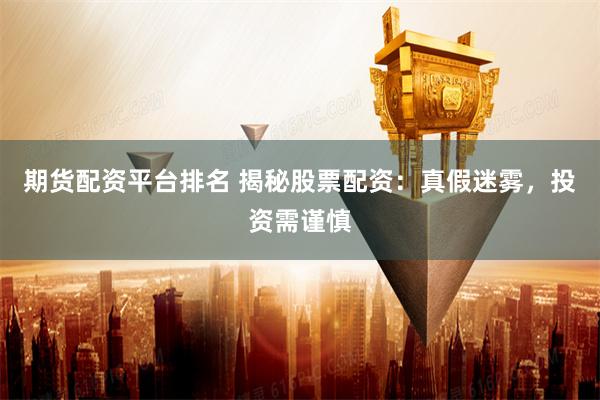期货配资平台排名 揭秘股票配资：真假迷雾，投资需谨慎