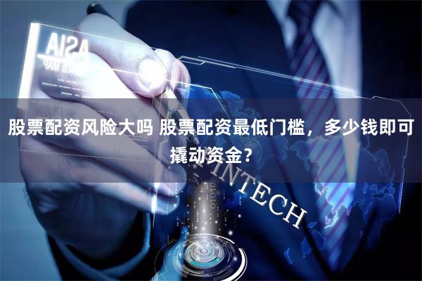 股票配资风险大吗 股票配资最低门槛,多少钱即可撬动资金?