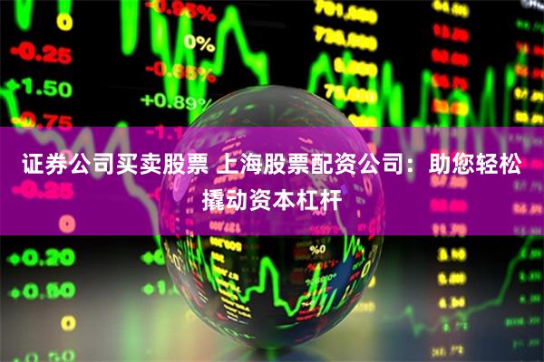 证券公司买卖股票 上海股票配资公司:助您轻松撬动资本杠杆