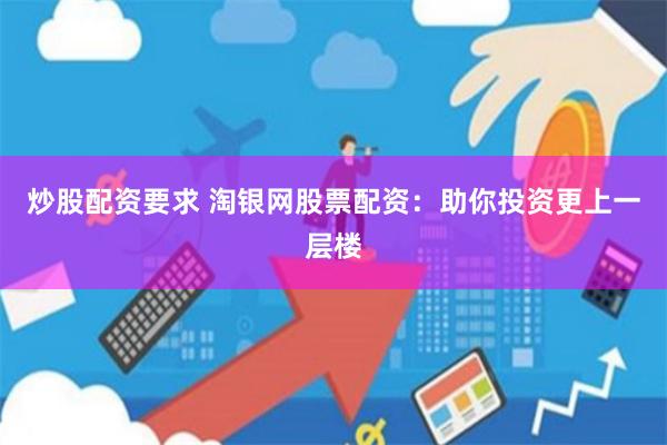 炒股配资要求 淘银网股票配资：助你投资更上一层楼