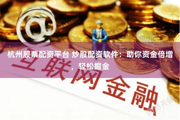 杭州股票配资平台 炒股配资软件：助你资金倍增，轻松掘金