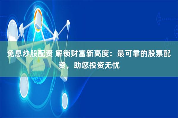 免息炒股配资 解锁财富新高度：最可靠的股票配资，助您投资无忧