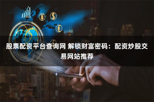 股票配资平台查询网 解锁财富密码：配资炒股交易网站推荐