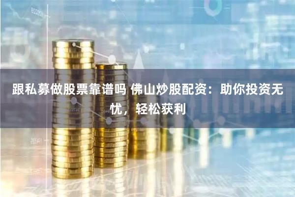 跟私募做股票靠谱吗 佛山炒股配资:助你投资无忧,轻松获利