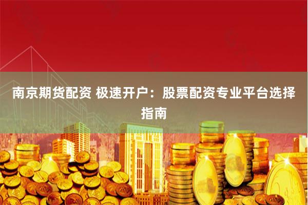 南京期货配资 极速开户：股票配资专业平台选择指南