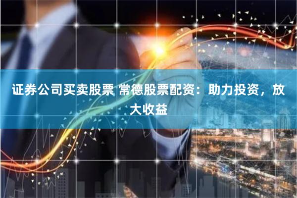 证券公司买卖股票 常德股票配资:助力投资,放大收益