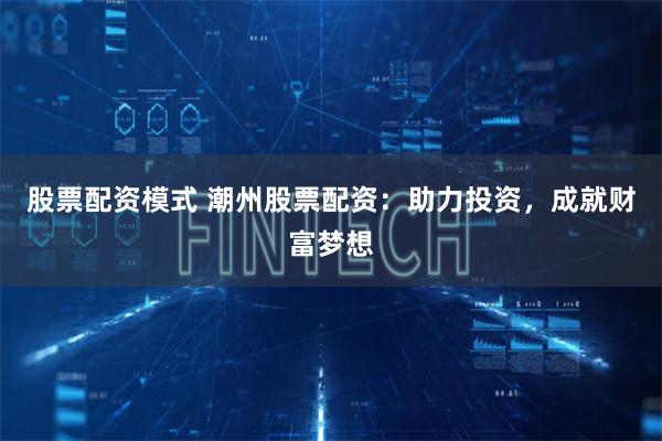 股票配资模式 潮州股票配资：助力投资，成就财富梦想