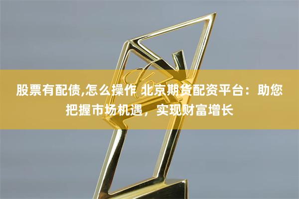 股票有配债,怎么操作 北京期货配资平台：助您把握市场机遇，实现财富增长