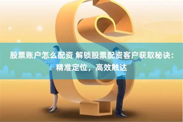 股票账户怎么配资 解锁股票配资客户获取秘诀：精准定位，高效触达