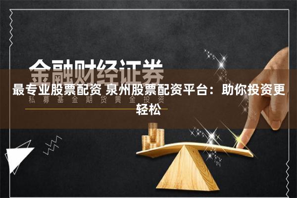 最专业股票配资 泉州股票配资平台：助你投资更轻松