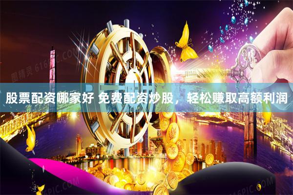 股票配资哪家好 免费配资炒股,轻松赚取高额利润