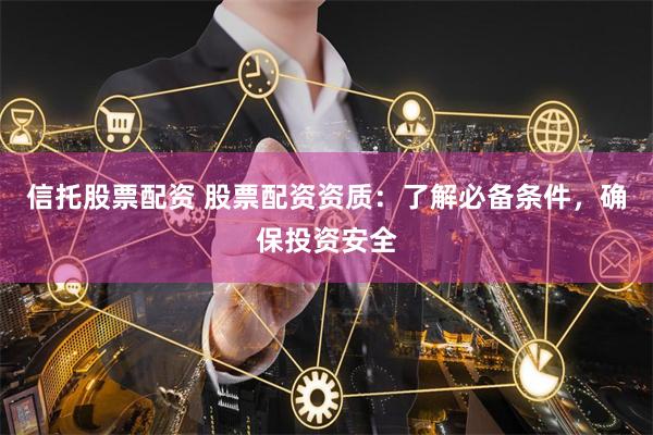 信托股票配资 股票配资资质:了解必备条件,确保投资安全