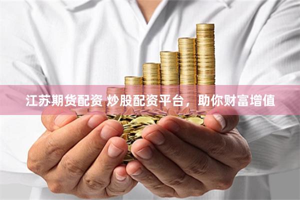 江苏期货配资 炒股配资平台,助你财富增值