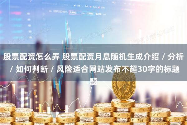 股票配资怎么弄 股票配资月息随机生成介绍 / 分析 / 如何判断 / 风险适合网站发布不超30字的标题
