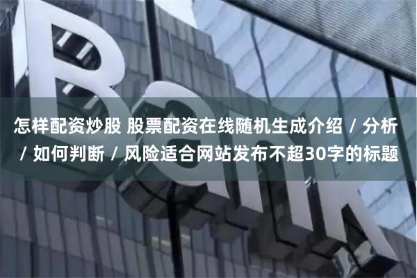 怎样配资炒股 股票配资在线随机生成介绍 / 分析 / 如何判断 / 风险适合网站发布不超30字的标题