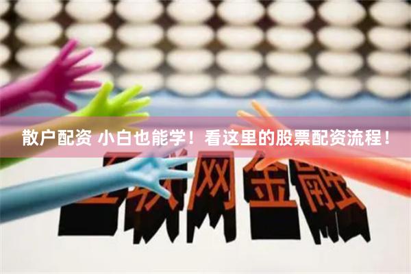 散户配资 小白也能学！看这里的股票配资流程！