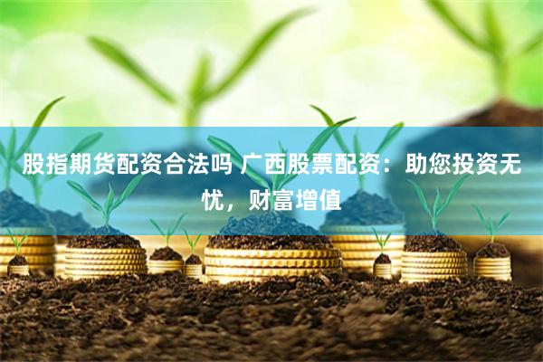 股指期货配资合法吗 广西股票配资：助您投资无忧，财富增值
