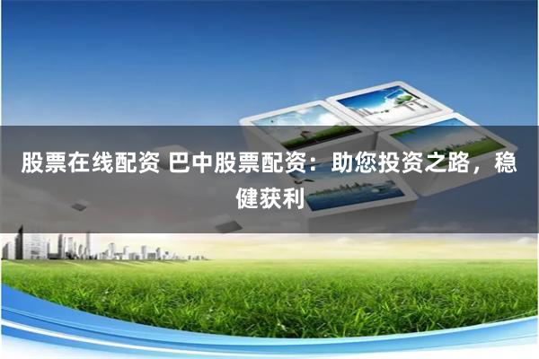股票在线配资 巴中股票配资:助您投资之路,稳健获利