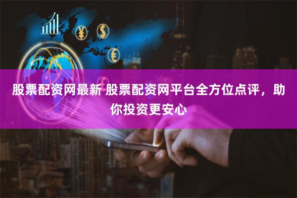 股票配资网最新 股票配资网平台全方位点评，助你投资更安心