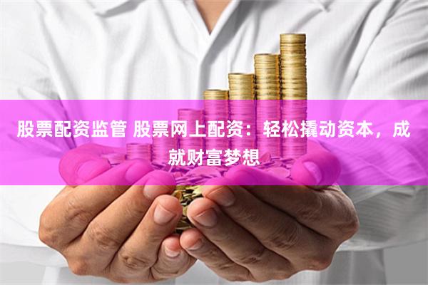 股票配资监管 股票网上配资：轻松撬动资本，成就财富梦想
