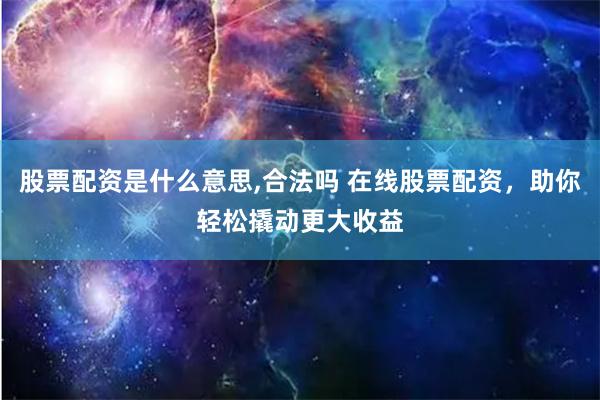 股票配资是什么意思,合法吗 在线股票配资,助你轻松撬动更大收益